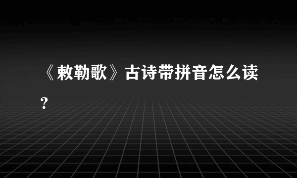 《敕勒歌》古诗带拼音怎么读？