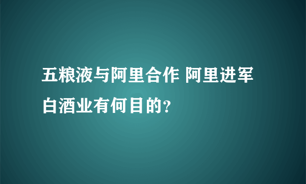 五粮液与阿里合作 阿里进军白酒业有何目的？