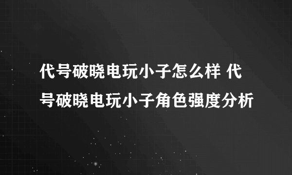 代号破晓电玩小子怎么样 代号破晓电玩小子角色强度分析