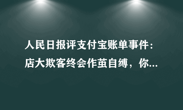 人民日报评支付宝账单事件：店大欺客终会作茧自缚，你怎么看？