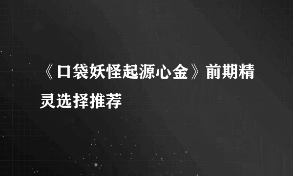 《口袋妖怪起源心金》前期精灵选择推荐