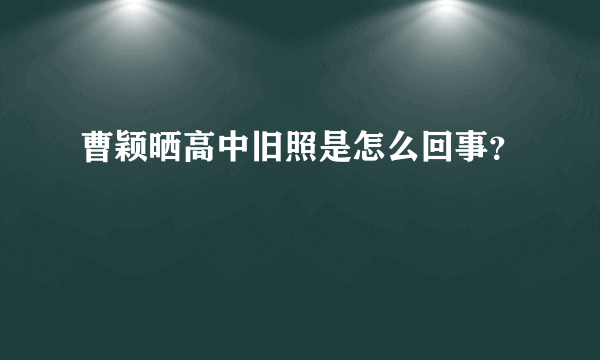 曹颖晒高中旧照是怎么回事？