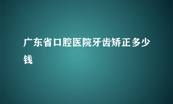 广东省口腔医院牙齿矫正多少钱