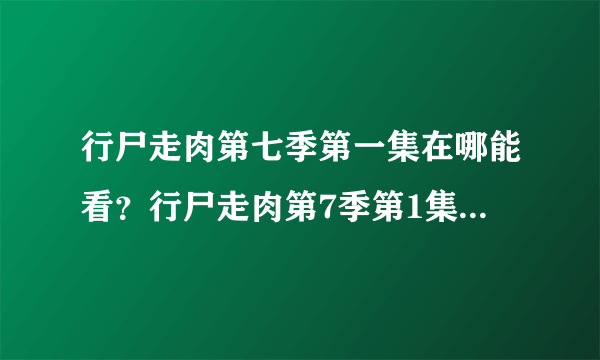 行尸走肉第七季第一集在哪能看？行尸走肉第7季第1集视频百度云下载地址