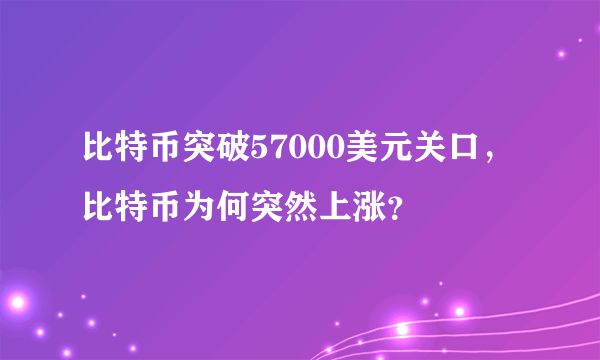 比特币突破57000美元关口，比特币为何突然上涨？