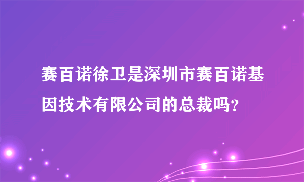 赛百诺徐卫是深圳市赛百诺基因技术有限公司的总裁吗？