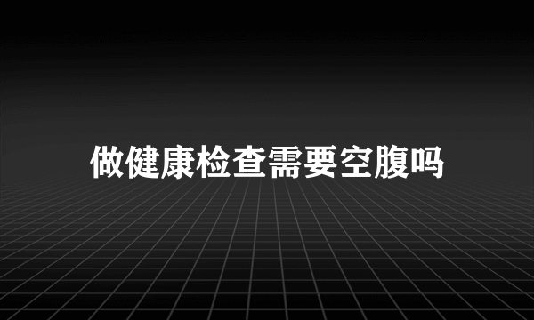 做健康检查需要空腹吗