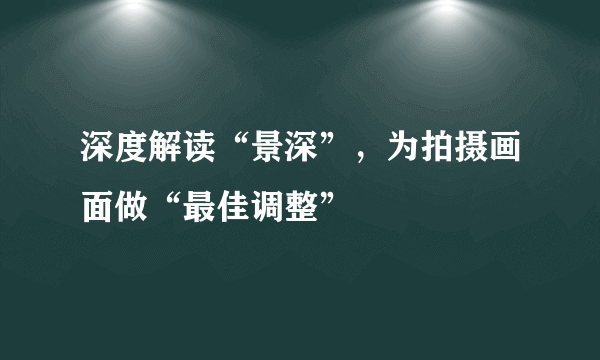 深度解读“景深”，为拍摄画面做“最佳调整”