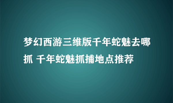 梦幻西游三维版千年蛇魅去哪抓 千年蛇魅抓捕地点推荐