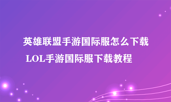 英雄联盟手游国际服怎么下载 LOL手游国际服下载教程