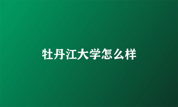 牡丹江大学怎么样