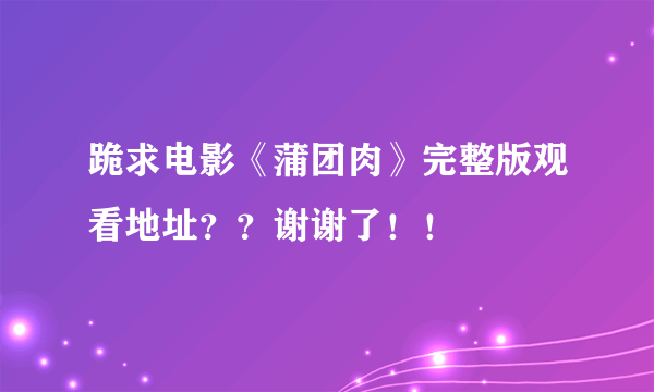 跪求电影《蒲团肉》完整版观看地址？？谢谢了！！