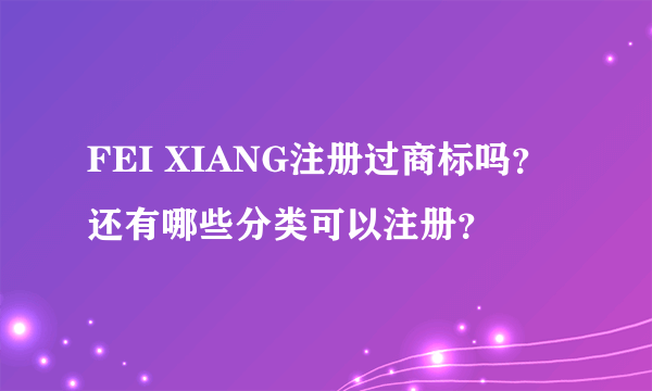 FEI XIANG注册过商标吗？还有哪些分类可以注册？