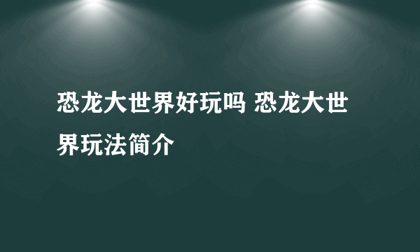 恐龙大世界好玩吗 恐龙大世界玩法简介