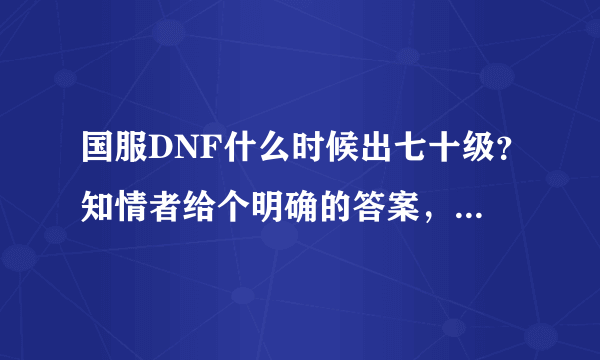 国服DNF什么时候出七十级？知情者给个明确的答案，越详细越好。