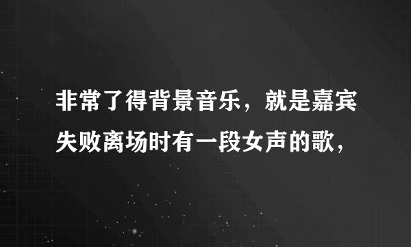 非常了得背景音乐，就是嘉宾失败离场时有一段女声的歌，