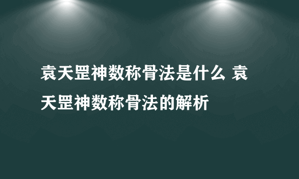 袁天罡神数称骨法是什么 袁天罡神数称骨法的解析