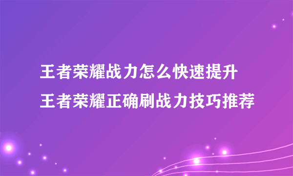 王者荣耀战力怎么快速提升 王者荣耀正确刷战力技巧推荐