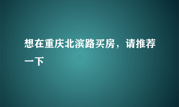 想在重庆北滨路买房，请推荐一下