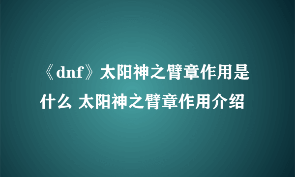 《dnf》太阳神之臂章作用是什么 太阳神之臂章作用介绍