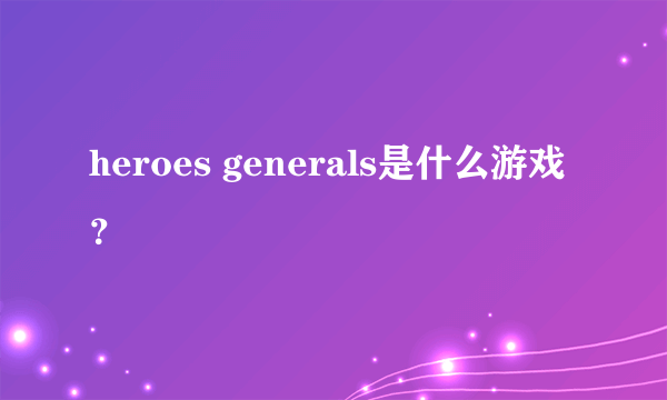 heroes generals是什么游戏？