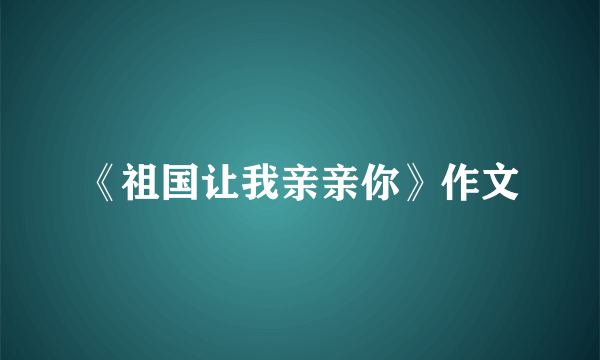 《祖国让我亲亲你》作文