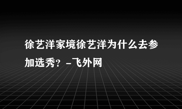 徐艺洋家境徐艺洋为什么去参加选秀？-飞外网