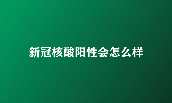 新冠核酸阳性会怎么样