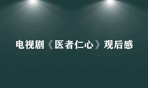 电视剧《医者仁心》观后感