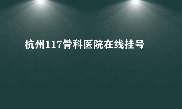 杭州117骨科医院在线挂号