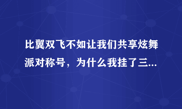 比翼双飞不如让我们共享炫舞派对称号，为什么我挂了三小时还是没有？是要两个人一起坐还是一个人也可以？