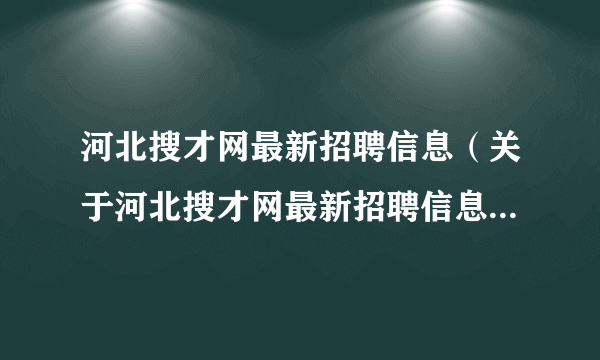 河北搜才网最新招聘信息（关于河北搜才网最新招聘信息的简介）