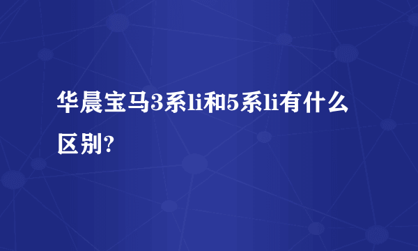 华晨宝马3系li和5系li有什么区别?