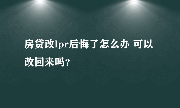 房贷改lpr后悔了怎么办 可以改回来吗？