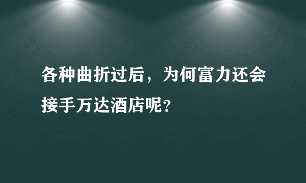 各种曲折过后，为何富力还会接手万达酒店呢？