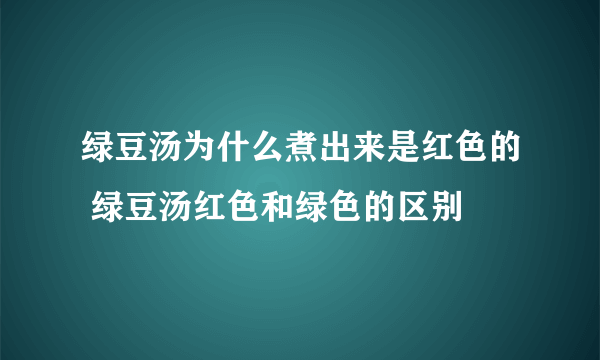 绿豆汤为什么煮出来是红色的 绿豆汤红色和绿色的区别