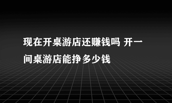 现在开桌游店还赚钱吗 开一间桌游店能挣多少钱