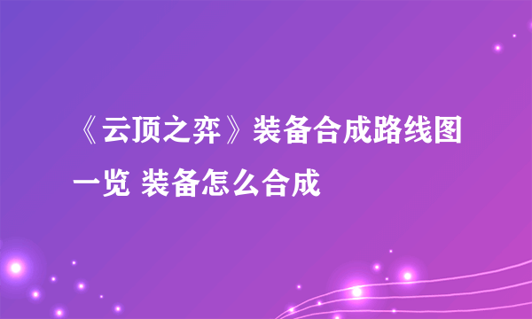 《云顶之弈》装备合成路线图一览 装备怎么合成