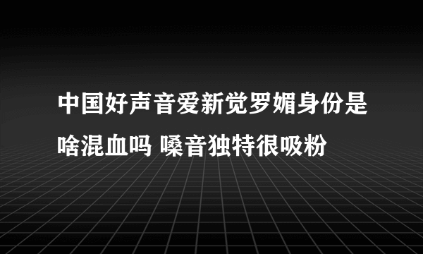 中国好声音爱新觉罗媚身份是啥混血吗 嗓音独特很吸粉