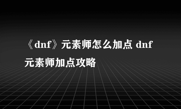 《dnf》元素师怎么加点 dnf元素师加点攻略