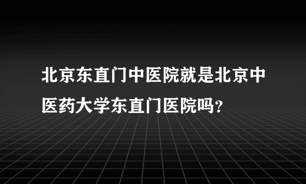 北京东直门中医院就是北京中医药大学东直门医院吗？