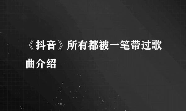 《抖音》所有都被一笔带过歌曲介绍