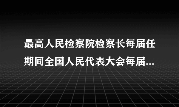 最高人民检察院检察长每届任期同全国人民代表大会每届任期相同，连续任职不得超过两届。