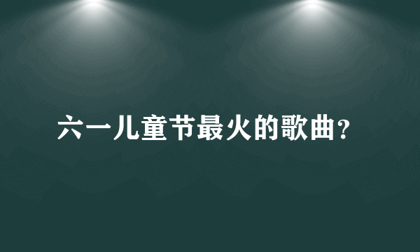 六一儿童节最火的歌曲？