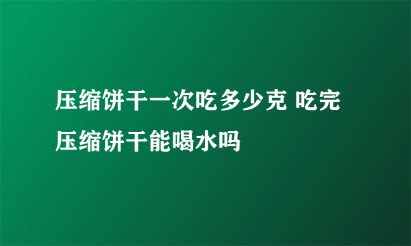 压缩饼干一次吃多少克 吃完压缩饼干能喝水吗