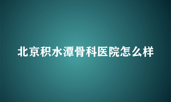 北京积水潭骨科医院怎么样