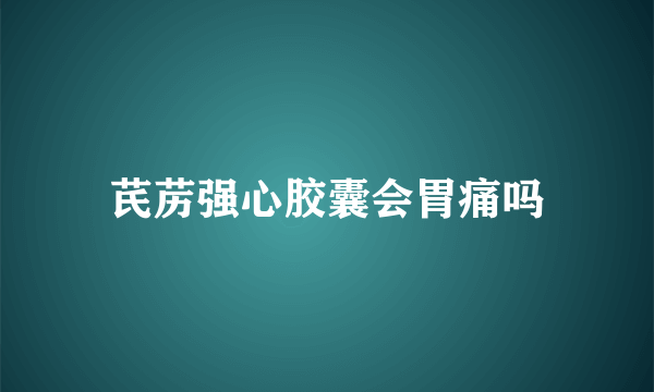 芪苈强心胶囊会胃痛吗