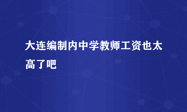 大连编制内中学教师工资也太高了吧