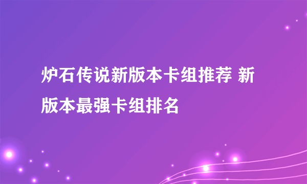 炉石传说新版本卡组推荐 新版本最强卡组排名