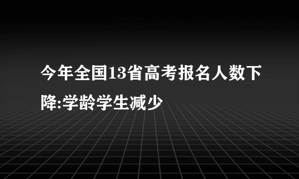 今年全国13省高考报名人数下降:学龄学生减少